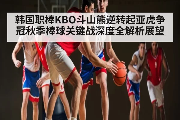 韩国职棒KBO斗山熊逆转起亚虎争冠秋季棒球关键战深度全解析展望